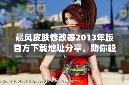 晨风皮肤修改器2013年版官方下载地址分享，助你轻松更换游戏皮肤