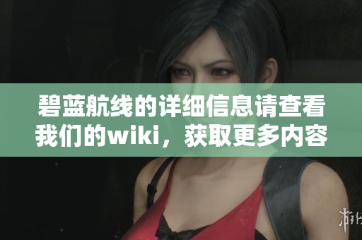 碧蓝航线的详细信息请查看我们的wiki，获取更多内容帮助你了解这个游戏