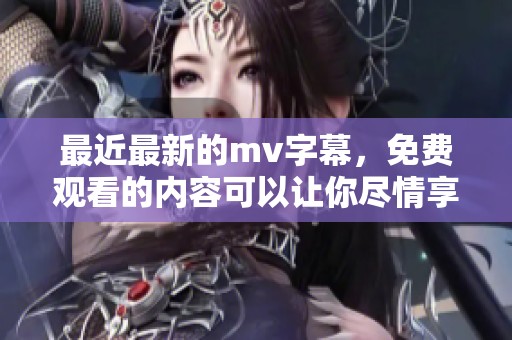 最近最新的mv字幕，免费观看的内容可以让你尽情享受
