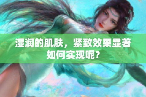 湿润的肌肤，紧致效果显著如何实现呢？