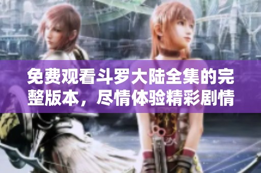 免费观看斗罗大陆全集的完整版本，尽情体验精彩剧情与角色互动