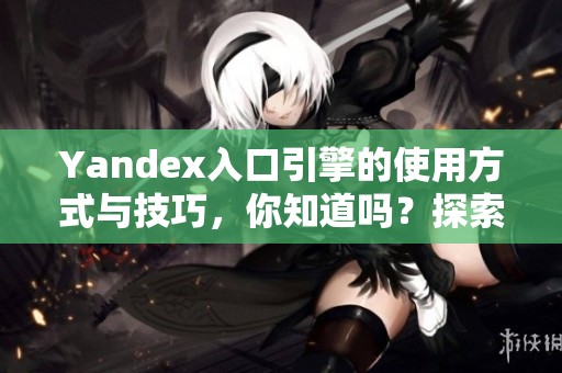 Yandex入口引擎的使用方式与技巧，你知道吗？探索Yandex引擎的优势与功能。