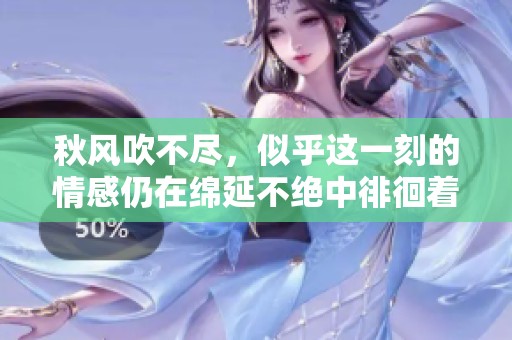 秋风吹不尽，似乎这一刻的情感仍在绵延不绝中徘徊着
