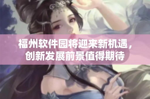 福州软件园将迎来新机遇，创新发展前景值得期待