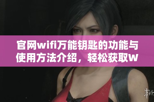 官网wifi万能钥匙的功能与使用方法介绍，轻松获取WiFi连网密码