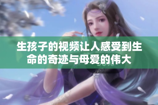 生孩子的视频让人感受到生命的奇迹与母爱的伟大