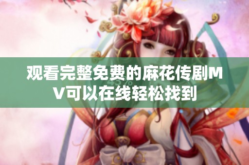 观看完整免费的麻花传剧MV可以在线轻松找到