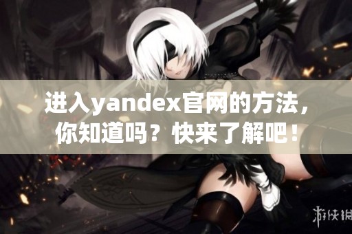 进入yandex官网的方法，你知道吗？快来了解吧！