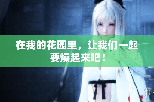 在我的花园里，让我们一起要燥起来吧！