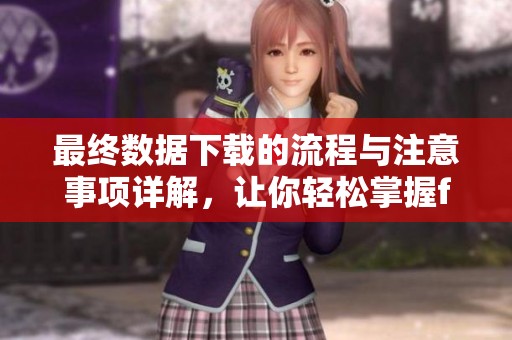 最终数据下载的流程与注意事项详解，让你轻松掌握finaldata下载技巧
