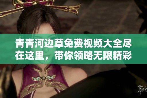 青青河边草免费视频大全尽在这里，带你领略无限精彩内容！