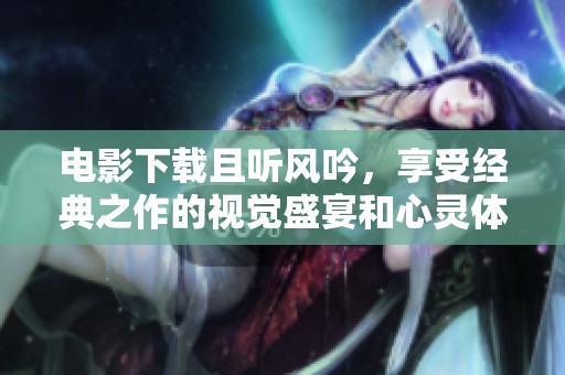 电影下载且听风吟，享受经典之作的视觉盛宴和心灵体验