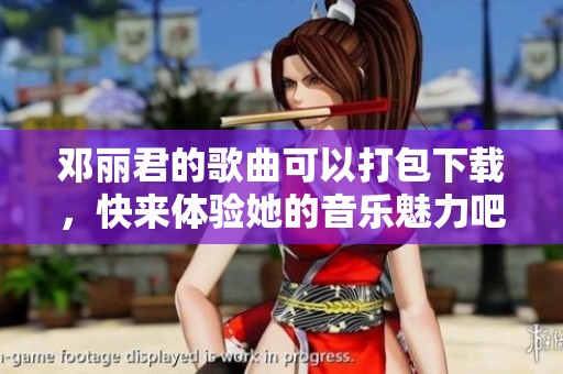 邓丽君的歌曲可以打包下载，快来体验她的音乐魅力吧！