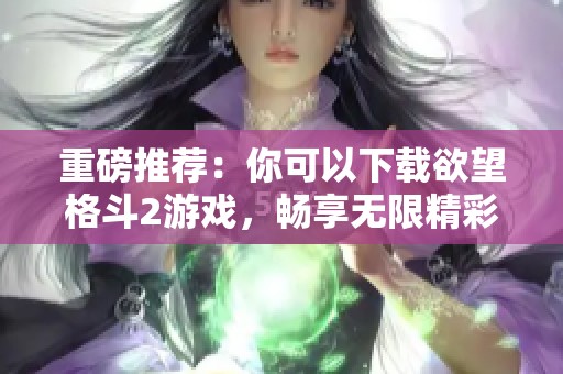 重磅推荐：你可以下载欲望格斗2游戏，畅享无限精彩体验！