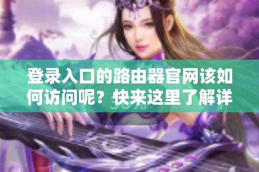 登录入口的路由器官网该如何访问呢？快来这里了解详细步骤吧！