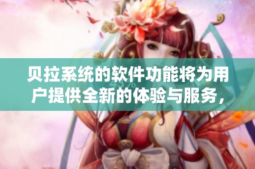 贝拉系统的软件功能将为用户提供全新的体验与服务，探索科技的无限可能。
