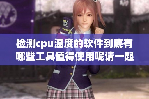 检测cpu温度的软件到底有哪些工具值得使用呢请一起来了解一下