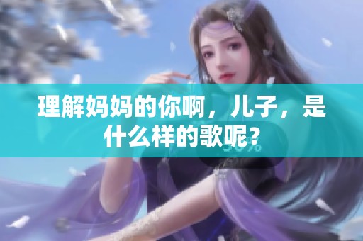 理解妈妈的你啊，儿子，是什么样的歌呢？