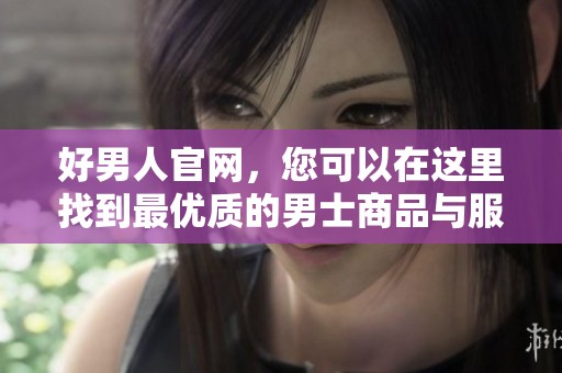 好男人官网，您可以在这里找到最优质的男士商品与服务