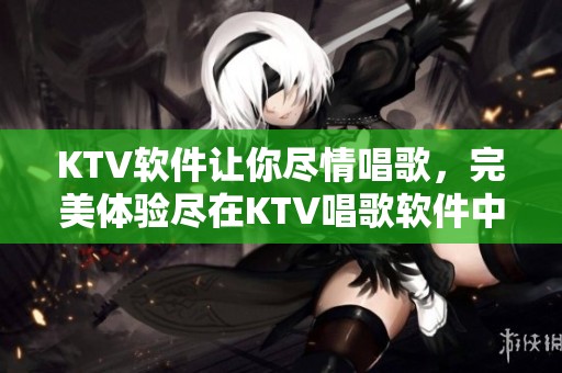 KTV软件让你尽情唱歌，完美体验尽在KTV唱歌软件中！
