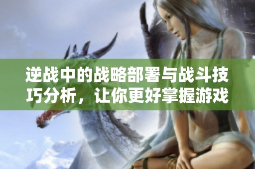 逆战中的战略部署与战斗技巧分析，让你更好掌握游戏的胜利之道