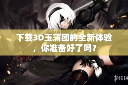下载3D玉蒲团的全新体验，你准备好了吗？