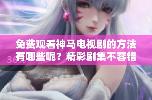 免费观看神马电视剧的方法有哪些呢？精彩剧集不容错过，快来了解吧！