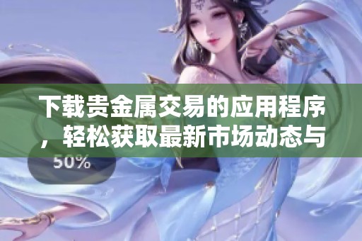下载贵金属交易的应用程序，轻松获取最新市场动态与交易信息