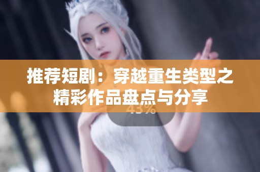 推荐短剧：穿越重生类型之精彩作品盘点与分享