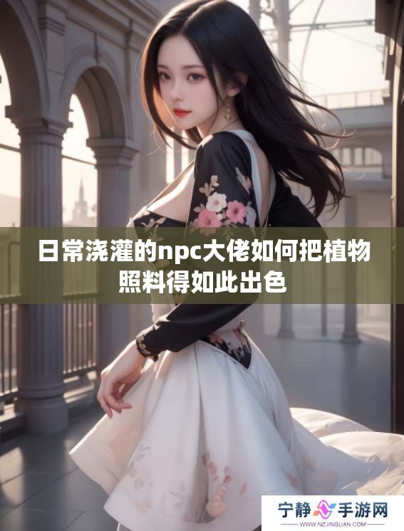 日常浇灌的npc大佬如何把植物照料得如此出色