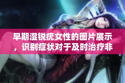 早期湿锐疣女性的图片展示，识别症状对于及时治疗非常重要