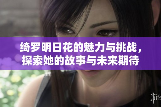 绮罗明日花的魅力与挑战，探索她的故事与未来期待