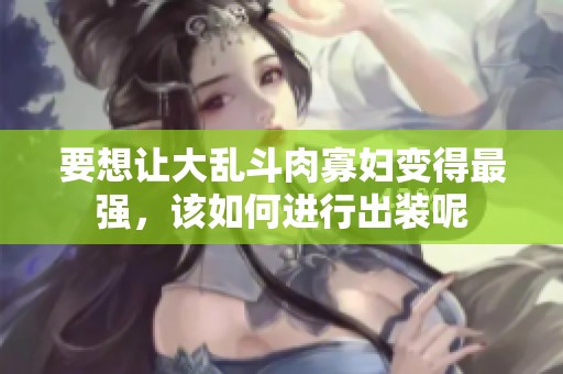 要想让大乱斗肉寡妇变得最强，该如何进行出装呢
