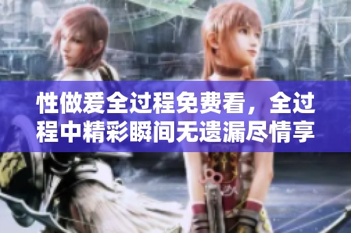 性做爰全过程免费看，全过程中精彩瞬间无遗漏尽情享受