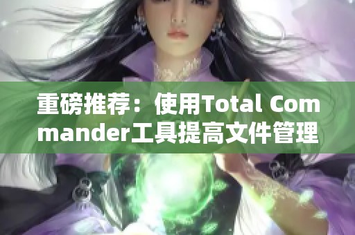 重磅推荐：使用Total Commander工具提高文件管理效率的技巧与方法