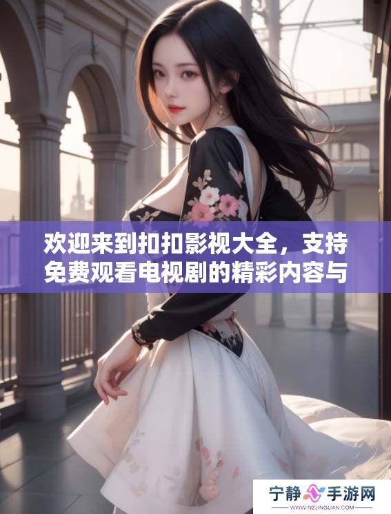 欢迎来到扣扣影视大全，支持免费观看电视剧的精彩内容与丰富选择