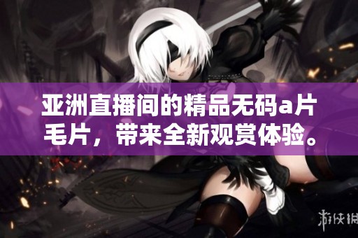 亚洲直播间的精品******，带来全新观赏体验。