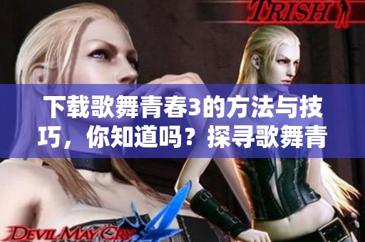下载歌舞青春3的方法与技巧，你知道吗？探寻歌舞青春3的精彩世界！