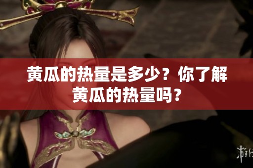 黄瓜的热量是多少？你了解黄瓜的热量吗？