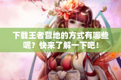 下载王者营地的方式有哪些呢？快来了解一下吧！