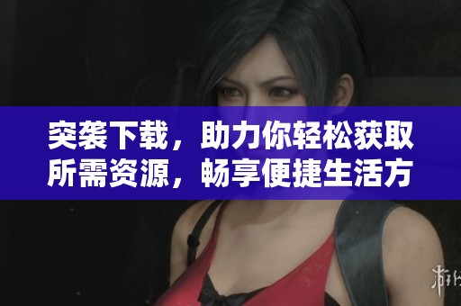 突袭下载，助力你轻松获取所需资源，畅享便捷生活方式！