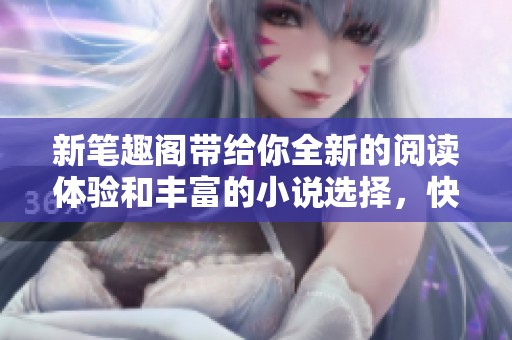新笔趣阁带给你全新的阅读体验和丰富的小说选择，快来探索吧！