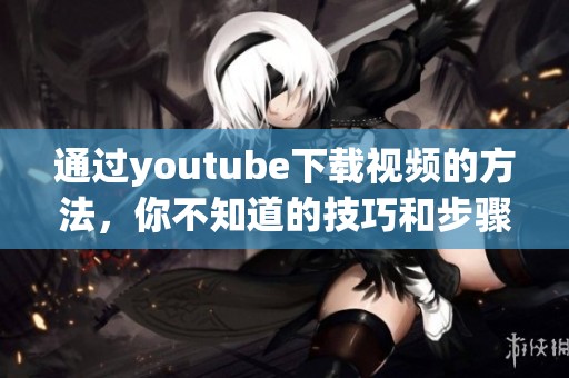 通过youtube下载视频的方法，你不知道的技巧和步骤分享