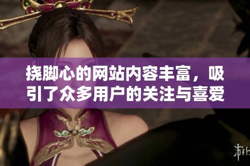 挠脚心的网站内容丰富，吸引了众多用户的关注与喜爱。