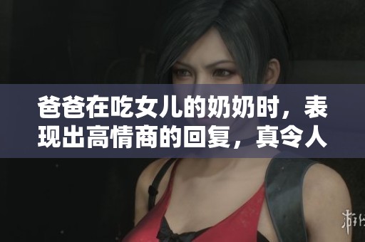 爸爸在吃女儿的奶奶时，表现出高情商的回复，真令人惊讶