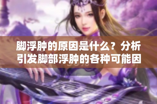 脚浮肿的原因是什么？分析引发脚部浮肿的各种可能因素。