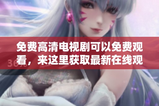 免费高清电视剧可以免费观看，来这里获取最新在线观看免费的精彩内容