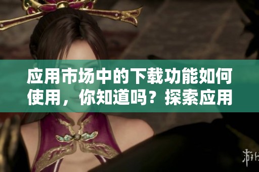 应用市场中的下载功能如何使用，你知道吗？探索应用市场下载的技巧吧！