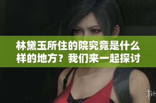 林黛玉所住的院究竟是什么样的地方？我们来一起探讨一下。