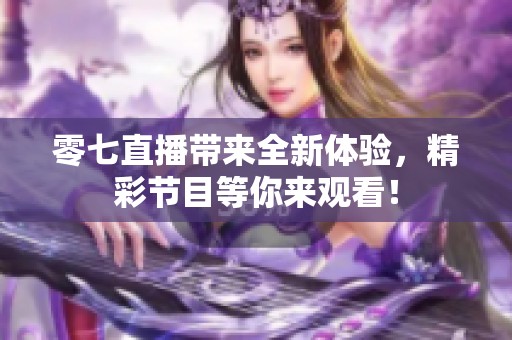 零七直播带来全新体验，精彩节目等你来观看！